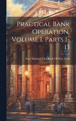 Practical Bank Operation, Volume 1, parts 1-13 1