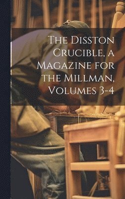 The Disston Crucible, a Magazine for the Millman, Volumes 3-4 1