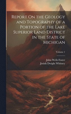 Report On the Geology and Topography of a Portion of the Lake Superior Land District in the State of Michigan; Volume 1 1