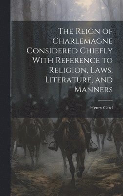 The Reign of Charlemagne Considered Chiefly With Reference to Religion, Laws, Literature, and Manners 1