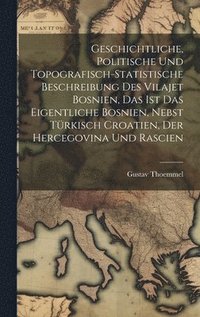 bokomslag Geschichtliche, politische und topografisch-statistische Beschreibung des Vilajet Bosnien, das ist das eigentliche Bosnien, nebst trkisch Croatien, der Hercegovina und Rascien