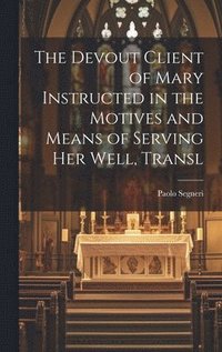 bokomslag The Devout Client of Mary Instructed in the Motives and Means of Serving Her Well, Transl