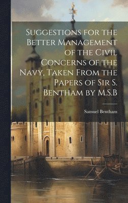 bokomslag Suggestions for the Better Management of the Civil Concerns of the Navy, Taken From the Papers of Sir S. Bentham by M.S.B