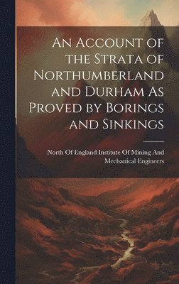 North of England Institute of Mining - Account of the Strata of Northumberland and Durham As Proved by Borings and Sinkings, Inbunden
