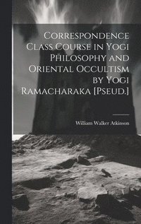 bokomslag Correspondence Class Course in Yogi Philosophy and Oriental Occultism by Yogi Ramacharaka [Pseud.]