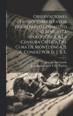 Observaciones Filosficas En Favor Del Alfabeto Primitivo  Respuesta Apologtica  La Censura Crtica Del Cura De Montuenga [J. A. Conde] Por D. J. B. E. 1