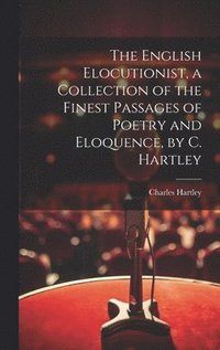 bokomslag The English Elocutionist, a Collection of the Finest Passages of Poetry and Eloquence, by C. Hartley
