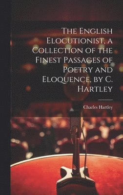 The English Elocutionist, a Collection of the Finest Passages of Poetry and Eloquence, by C. Hartley 1