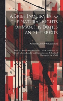 A Brief Inquiry Into the Natural Rights of Man, His Duties and Interests 1