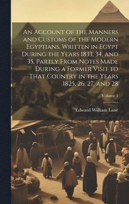 An Account of the Manners and Customs of the Modern Egyptians, Written in Egypt During the Years 1833, 34, and 35, Partly From Notes Made During a Former Visit to That Country in the Years 1825, 26, 1