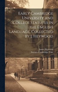 bokomslag Early Cambridge University and College Statutes in the English Language, Collected by J. Heywood