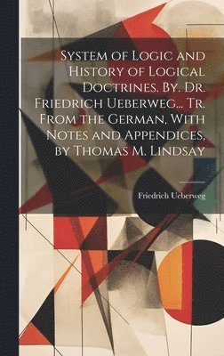 bokomslag System of Logic and History of Logical Doctrines. By. Dr. Friedrich Ueberweg... Tr. From the German, With Notes and Appendices, by Thomas M. Lindsay