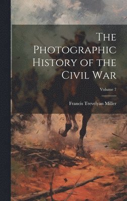 Francis Trevelyan Miller - Photographic History of the Civil War; Volume 7, Inbunden