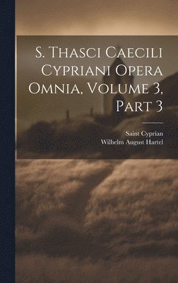 S. Thasci Caecili Cypriani Opera Omnia, Volume 3, part 3 1