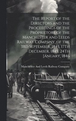 bokomslag Report of the Directors and the Proceedings of the Proprietors of the Manchester and Leeds Railway Company, of the 3Rd September, 1845, 17Th December, 1845, 24Th January, 1846