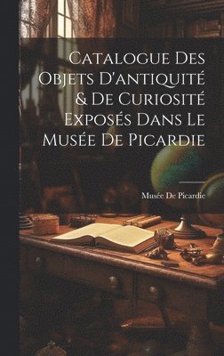 bokomslag Catalogue Des Objets D'antiquit & De Curiosit Exposs Dans Le Muse De Picardie