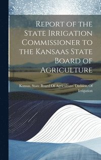 bokomslag Report of the State Irrigation Commissioner to the Kansaas State Board of Agriculture