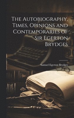 The Autobiography, Times, Opinions and Contemporaries of Sir Egerton Brydges 1