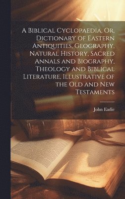 John Eadie - Biblical Cyclopaedia, Or, Dictionary of Eastern Antiquities, Geography, Natural History, Sacred Annals and Biography, Theology and Biblical Literature, Illustrative of the Old and New Testaments, Inbunden