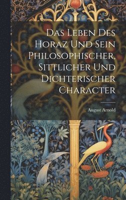 Das Leben Des Horaz Und Sein Philosophischer, Sittlicher Und Dichterischer Character 1