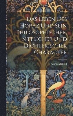 Leben Des Horaz Und Sein Philosophischer, Sittlicher Und Dichterischer Character 1