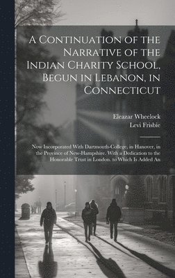 A Continuation of the Narrative of the Indian Charity School, Begun in Lebanon, in Connecticut 1