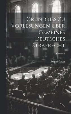 Grundriss Zu Vorlesungen Über Gemeines Deutsches Strafrecht; Volume 1
