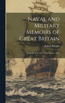 Naval and Military Memoirs of Great Britain: From the Year 1727, to the Present Time 1