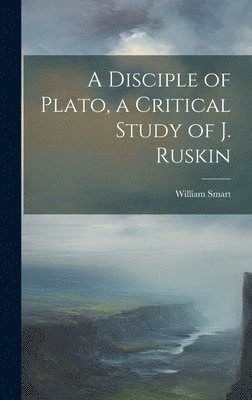 A Disciple of Plato, a Critical Study of J. Ruskin 1