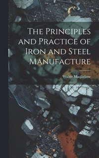 bokomslag The Principles and Practice of Iron and Steel Manufacture