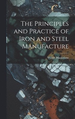 bokomslag Principles and Practice of Iron and Steel Manufacture
