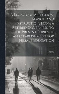 bokomslag Legacy of Affection, Advice, and Instruction, From a Retired Governess, to the Present Pupils of an Establishment for Female Education