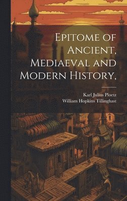 Karl Julius Ploetz, William Hopkins Tillinghast - Epitome of Ancient, Mediaeval and Modern History,, Inbunden