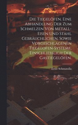 bokomslag Die Tiegelfen. Eine Abhandlung der zum Schmelzen von Metall-Eisen und Stahl gebruchlichen, sowie vorgeschlagenen Tiegelofen-Systeme, einschliesslich der Gastiegelfen.