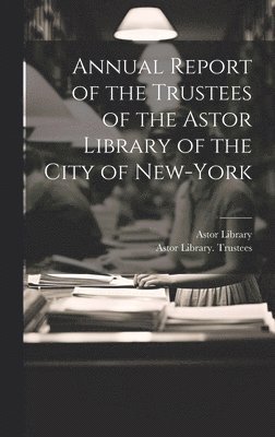 bokomslag Annual Report of the Trustees of the Astor Library of the City of New-York