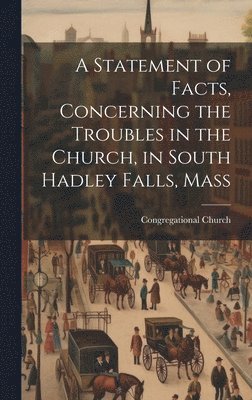 Statement of Facts, Concerning the Troubles in the Church, in South Hadley Falls, Mass