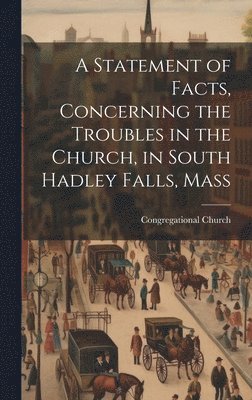 A Statement of Facts, Concerning the Troubles in the Church, in South Hadley Falls, Mass 1