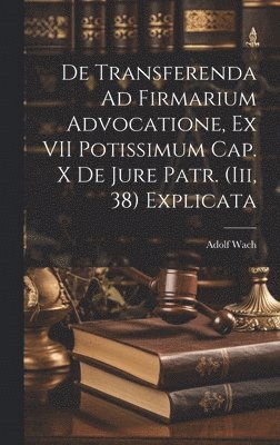 Adolf Wach - De Transferenda Ad Firmarium Advocatione, Ex VII Potissimum Cap. X De Jure Patr. (Iii, 38) Explicata, Inbunden