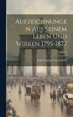 Aufzeichnungen Aus Seinem Leben Und Wirken 1795-1877; Volume 1 1