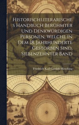 Historischliterarisches handbuch berühmter und denkwürdigen Personen, welche in dem 18. Jahrhunderte Gestorben sind, Siebenzehnter Band