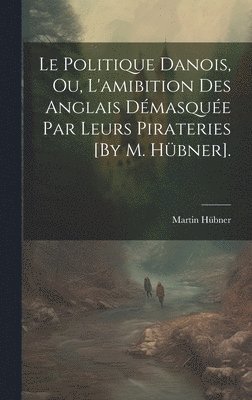 bokomslag Le Politique Danois, Ou, L'amibition Des Anglais Dmasque Par Leurs Pirateries [By M. Hbner].
