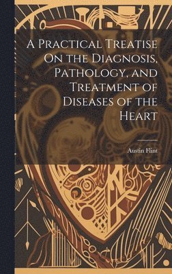 Austin Flint - Practical Treatise On the Diagnosis, Pathology, and Treatment of Diseases of the Heart, Inbunden