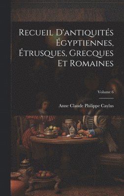 Anne Claude Philippe Caylus - Recueil D'antiquités Égyptiennes, Étrusques, Grecques Et Romaines; Volume 6, Inbunden