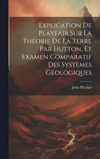 bokomslag Explication De Playfair Sur La Thorie De La Terre Par Hutton, Et Examen Comparatif Des Systmes Gologiques