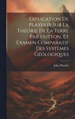 Explication De Playfair Sur La Thorie De La Terre Par Hutton, Et Examen Comparatif Des Systmes Gologiques 1