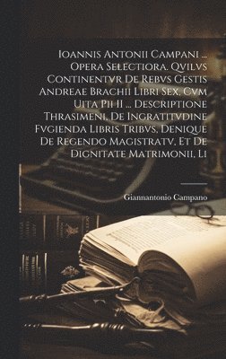 bokomslag Ioannis Antonii Campani ... Opera Selectiora. Qvilvs Continentvr De Rebvs Gestis Andreae Brachii Libri Sex, Cvm Uita Pii II ... Descriptione Thrasimeni, De Ingratitvdine Fvgienda Libris Tribvs,