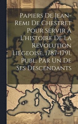 bokomslag Papiers De Jean-Remi De Chestret Pour Servir  L'histoire De La Rvolution Ligeoise, 1787-1791, Publ. Par Un De Ses Descendants