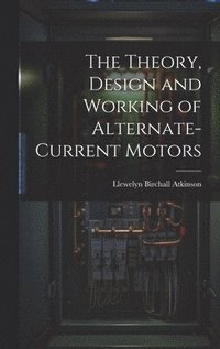 bokomslag The Theory, Design and Working of Alternate-Current Motors