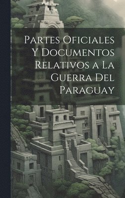 Partes Oficiales Y Documentos Relativos a La Guerra Del Paraguay 1