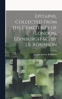 Epitaphs, Collected From the Cemeteries of London, Edinburgh &c. by J.B. Robinson 1